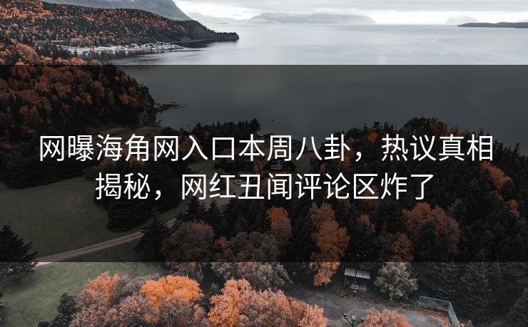 网曝海角网入口本周八卦，热议真相揭秘，网红丑闻评论区炸了