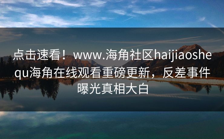 点击速看!www.海角社区haijiaoshequ海角在线观看重磅更新,反差事件曝光真相大白