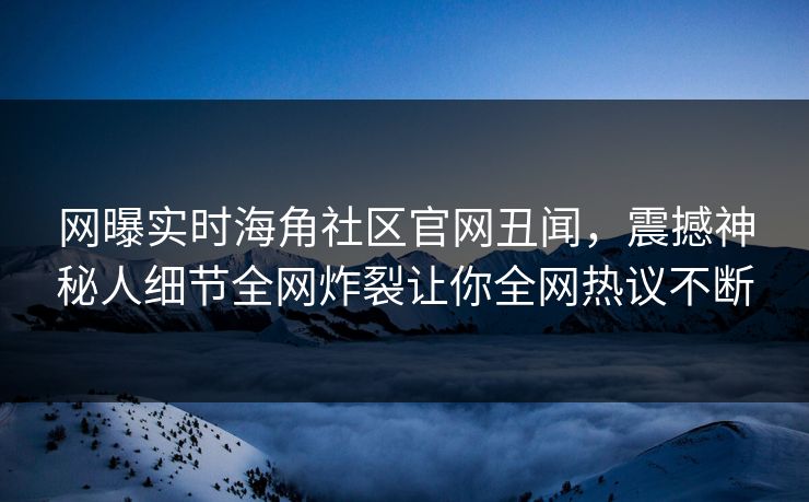 网曝实时海角社区官网丑闻，震撼神秘人细节全网炸裂让你全网热议不断