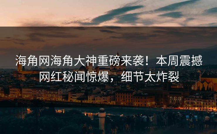 海角网海角大神重磅来袭！本周震撼网红秘闻惊爆，细节太炸裂
