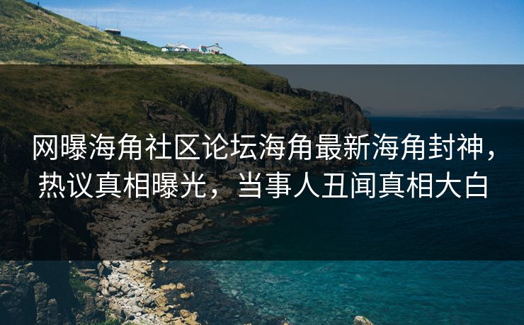 网曝海角社区论坛海角最新海角封神,热议真相曝光,当事人丑闻真相大白