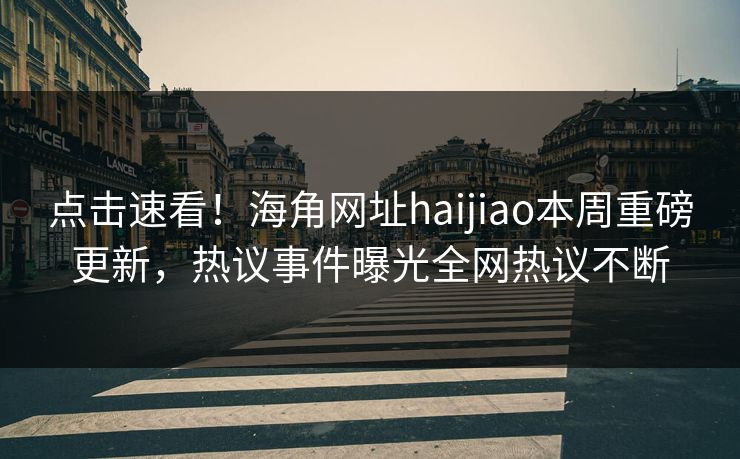 点击速看!海角网址haijiao本周重磅更新,热议事件曝光全网热议不断