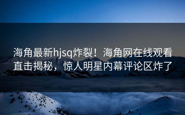 海角最新hjsq炸裂!海角网在线观看直击揭秘,惊人明星内幕评论区炸了