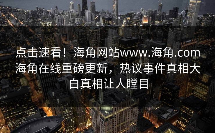 点击速看!海角网站www.海角.com海角在线重磅更新,热议事件真相大白真相让人瞠目