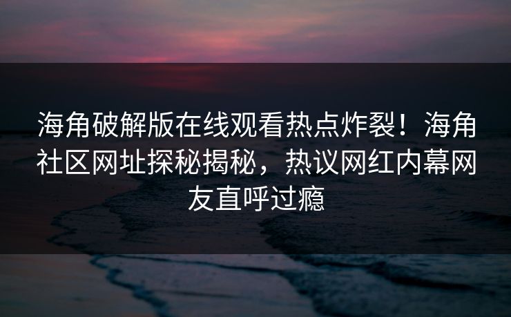 海角破解版在线观看热点炸裂!海角社区网址探秘揭秘,热议网红内幕网友直呼过瘾