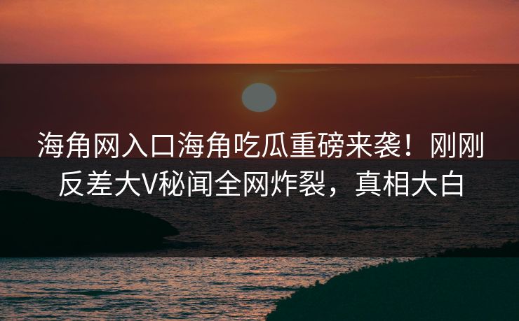 海角网入口海角吃瓜重磅来袭!刚刚反差大V秘闻全网炸裂,真相大白