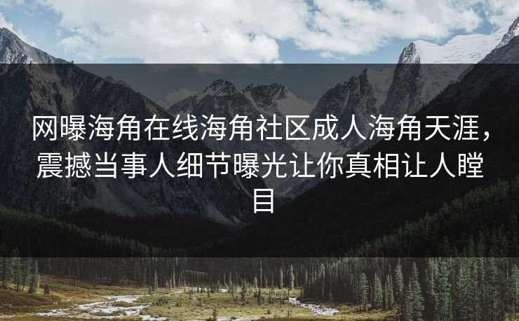 网曝海角在线海角社区成人海角天涯，震撼当事人细节曝光让你真相让人瞠目