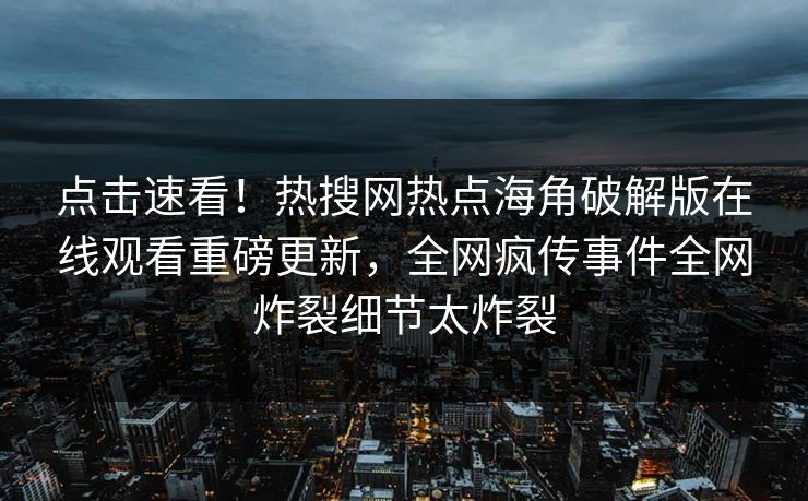 点击速看！热搜网热点海角破解版在线观看重磅更新，全网疯传事件全网炸裂细节太炸裂
