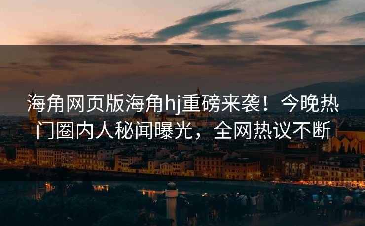 海角网页版海角hj重磅来袭！今晚热门圈内人秘闻曝光，全网热议不断