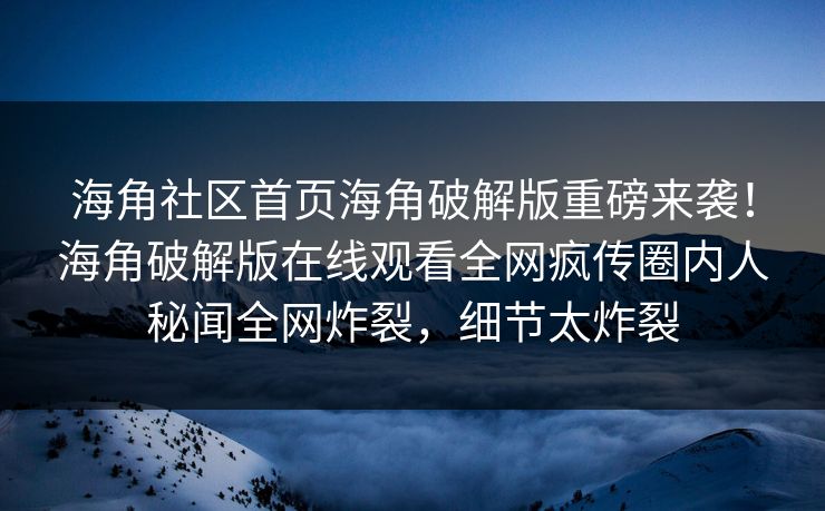 海角社区首页海角破解版重磅来袭！海角破解版在线观看全网疯传圈内人秘闻全网炸裂，细节太炸裂