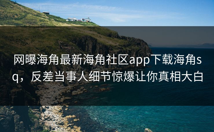 网曝海角最新海角社区app下载海角sq，反差当事人细节惊爆让你真相大白