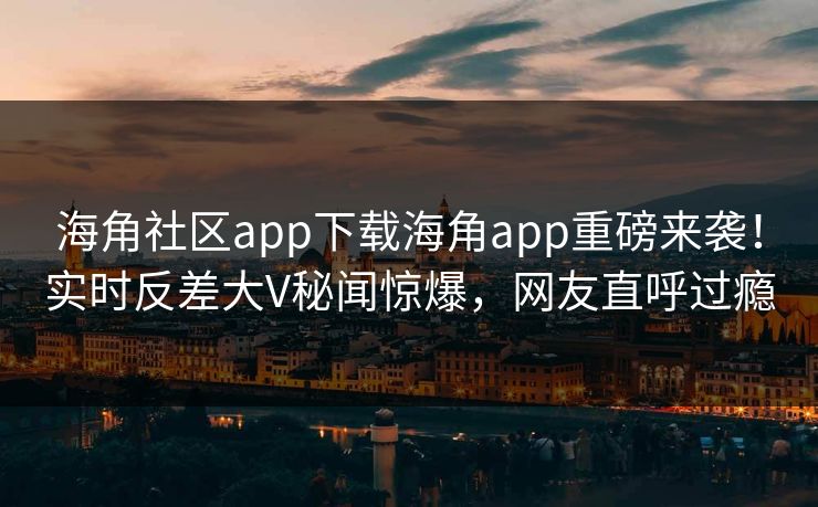 海角社区app下载海角app重磅来袭！实时反差大V秘闻惊爆，网友直呼过瘾