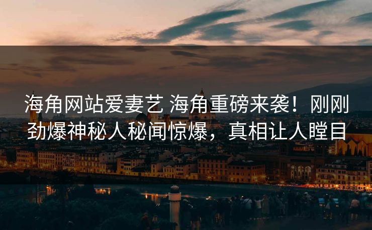 海角网站爱妻艺 海角重磅来袭！刚刚劲爆神秘人秘闻惊爆，真相让人瞠目