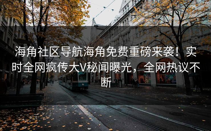 海角社区导航海角免费重磅来袭！实时全网疯传大V秘闻曝光，全网热议不断