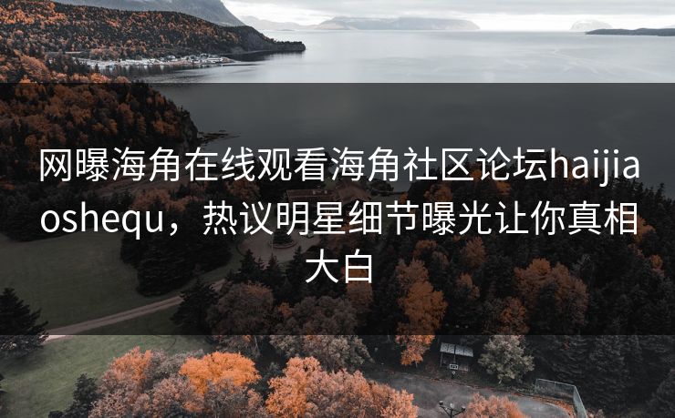 网曝海角在线观看海角社区论坛haijiaoshequ，热议明星细节曝光让你真相大白