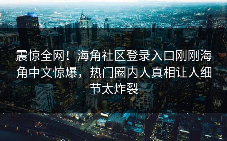 震惊全网！海角社区登录入口刚刚海角中文惊爆，热门圈内人真相让人细节太炸裂