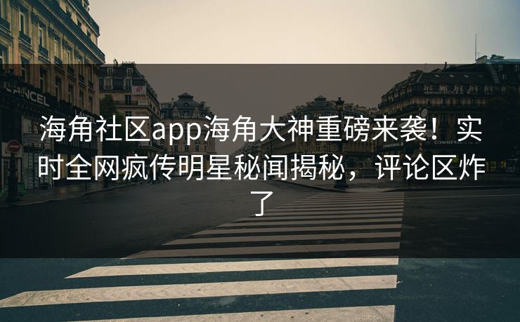 海角社区app海角大神重磅来袭！实时全网疯传明星秘闻揭秘，评论区炸了