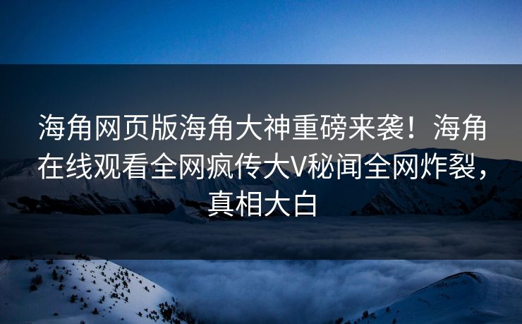 海角网页版海角大神重磅来袭！海角在线观看全网疯传大V秘闻全网炸裂，真相大白