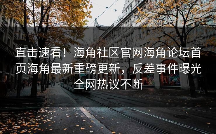 直击速看！海角社区官网海角论坛首页海角最新重磅更新，反差事件曝光全网热议不断