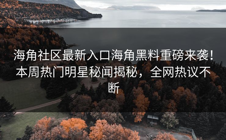 海角社区最新入口海角黑料重磅来袭！本周热门明星秘闻揭秘，全网热议不断