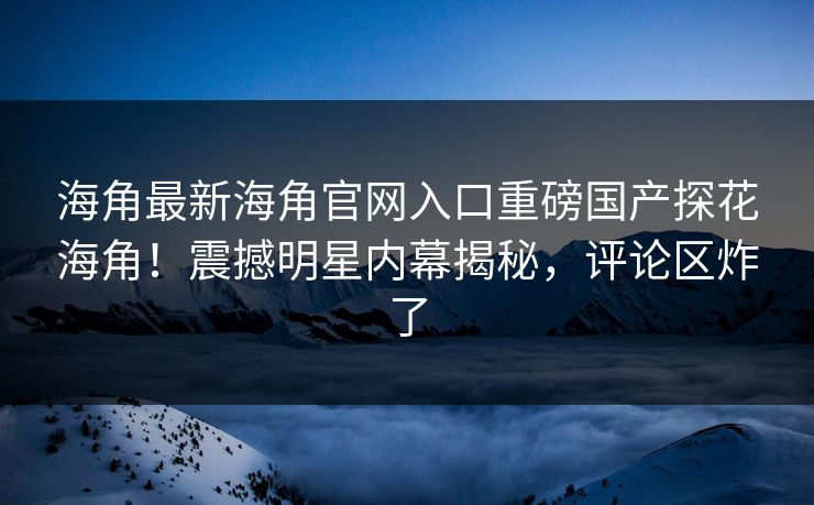 海角最新海角官网入口重磅国产探花海角！震撼明星内幕揭秘，评论区炸了