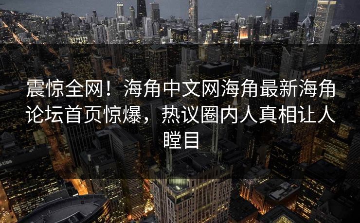 震惊全网！海角中文网海角最新海角论坛首页惊爆，热议圈内人真相让人瞠目