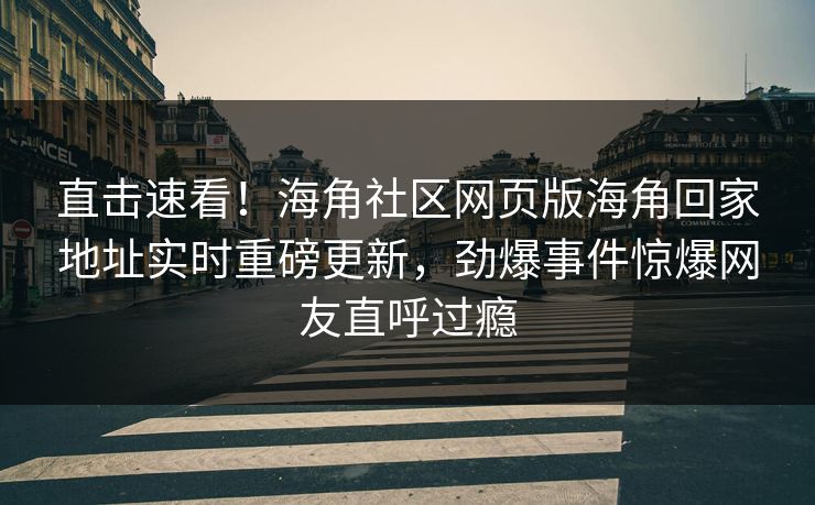 直击速看！海角社区网页版海角回家地址实时重磅更新，劲爆事件惊爆网友直呼过瘾