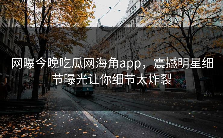 网曝今晚吃瓜网海角app，震撼明星细节曝光让你细节太炸裂