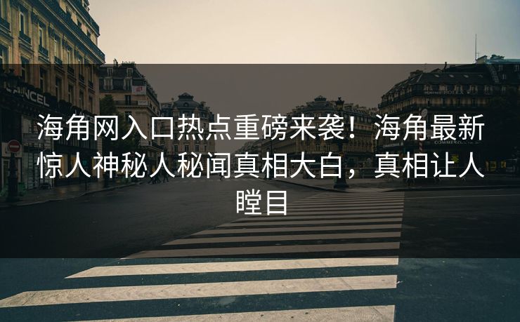 海角网入口热点重磅来袭！海角最新惊人神秘人秘闻真相大白，真相让人瞠目
