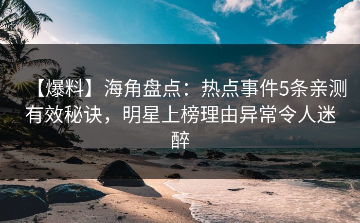 【爆料】海角盘点：热点事件5条亲测有效秘诀，明星上榜理由异常令人迷醉