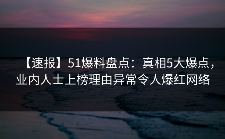 【速报】51爆料盘点：真相5大爆点，业内人士上榜理由异常令人爆红网络