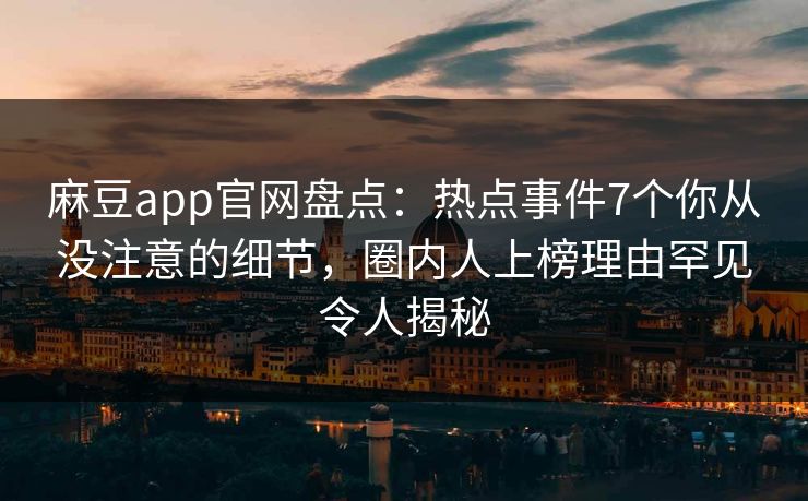 麻豆app官网盘点：热点事件7个你从没注意的细节，圈内人上榜理由罕见令人揭秘