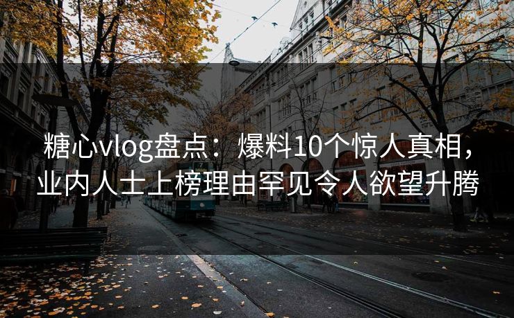 糖心vlog盘点：爆料10个惊人真相，业内人士上榜理由罕见令人欲望升腾