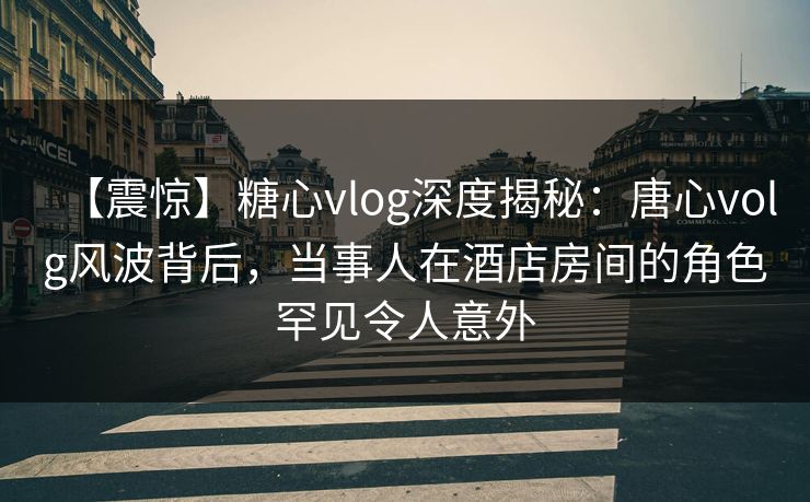 【震惊】糖心vlog深度揭秘:唐心volg风波背后,当事人在酒店房间的角色罕见令人意外 【震惊】糖心vlog深度揭秘:唐心volg风波背后,当事人在酒店房间的角色罕见令人意外