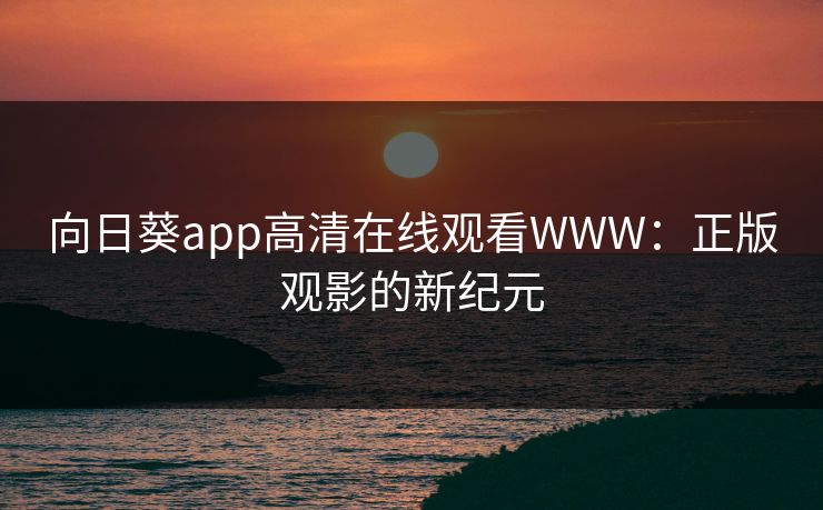 向日葵app高清在线观看WWW：正版观影的新纪元