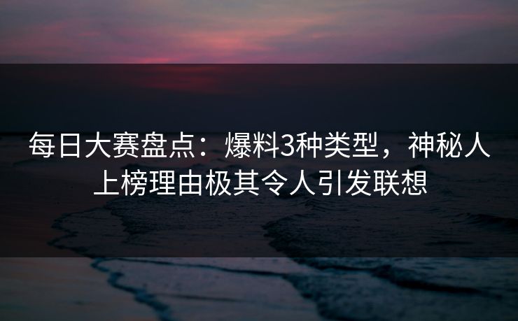 每日大赛盘点:爆料3种类型,神秘人上榜理由极其令人引发联想 每日大赛盘点:爆料3种类型,神秘人上榜理由极其令人引发联想