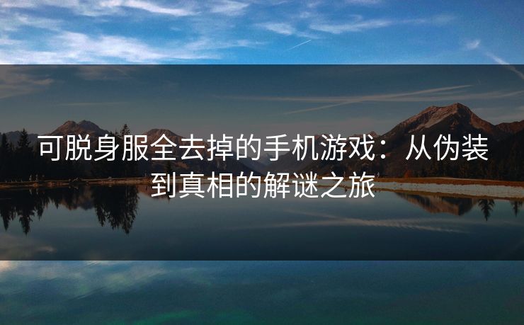 可脱身服全去掉的手机游戏:从伪装到真相的解谜之旅 可脱身服全去掉的手机游戏:从伪装到真相的解谜之旅