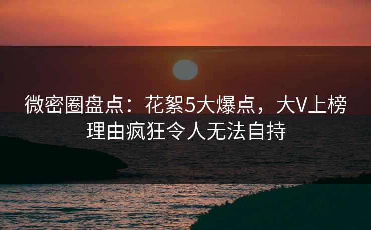 微密圈盘点:花絮5大爆点,大V上榜理由疯狂令人无法自持 微密圈盘点:花絮5大爆点,大V上榜理由疯狂令人无法自持