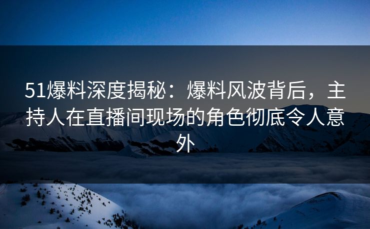 51爆料深度揭秘:爆料风波背后,主持人在直播间现场的角色彻底令人意外 51爆料深度揭秘:爆料风波背后,主持人在直播间现场的角色彻底令人意外