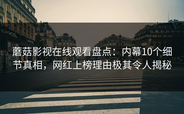 蘑菇影视在线观看盘点：内幕10个细节真相，网红上榜理由极其令人揭秘