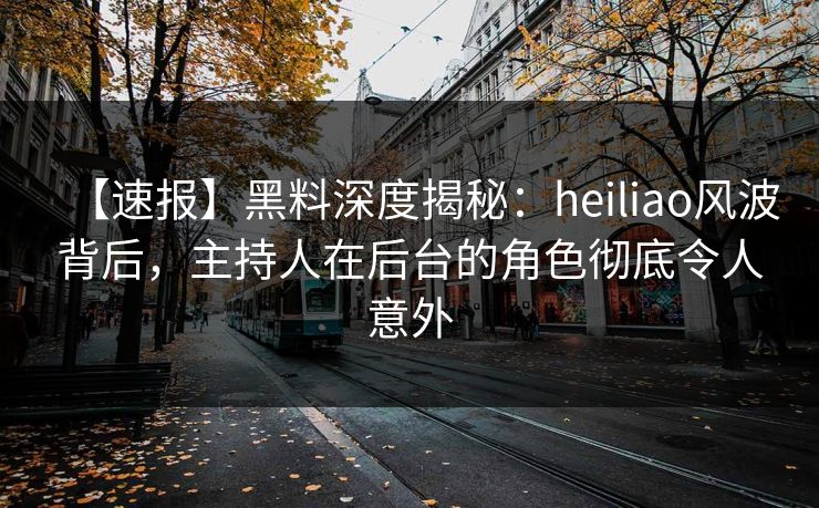 【速报】黑料深度揭秘:heiliao风波背后,主持人在后台的角色彻底令人意外 【速报】黑料深度揭秘:heiliao风波背后,主持人在后台的角色彻底令人意外