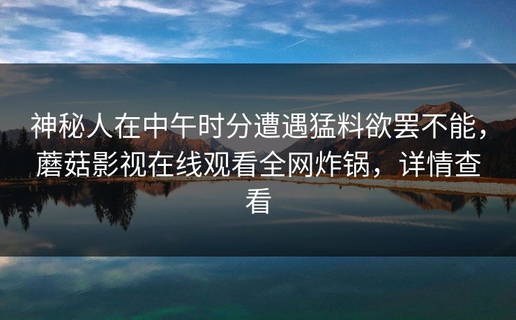 神秘人在中午时分遭遇猛料欲罢不能，蘑菇影视在线观看全网炸锅，详情查看