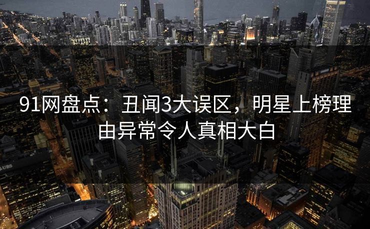 91网盘点：丑闻3大误区，明星上榜理由异常令人真相大白