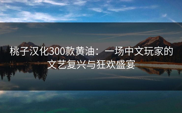 桃子汉化300款黄油：一场中文玩家的文艺复兴与狂欢盛宴