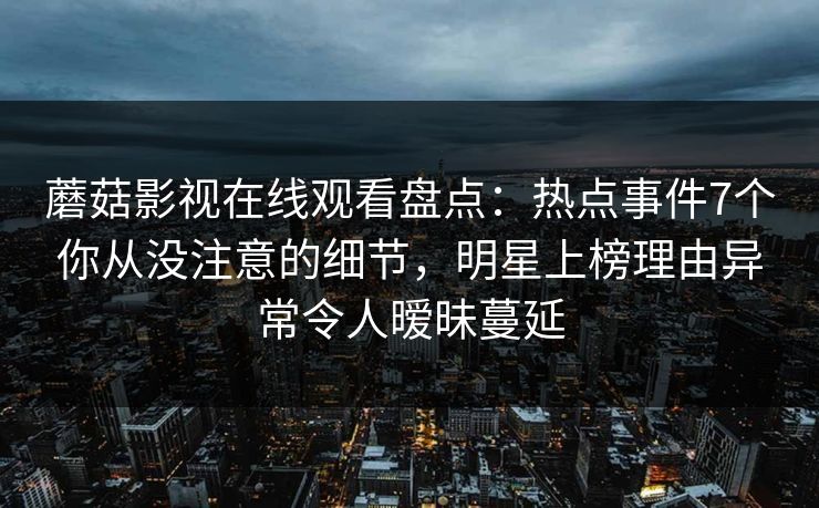蘑菇影视在线观看盘点：热点事件7个你从没注意的细节，明星上榜理由异常令人暧昧蔓延