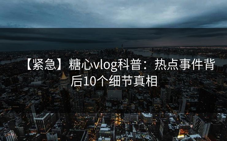 【紧急】糖心vlog科普：热点事件背后10个细节真相
