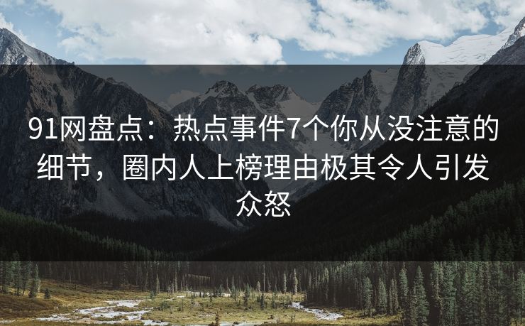 91网盘点：热点事件7个你从没注意的细节，圈内人上榜理由极其令人引发众怒