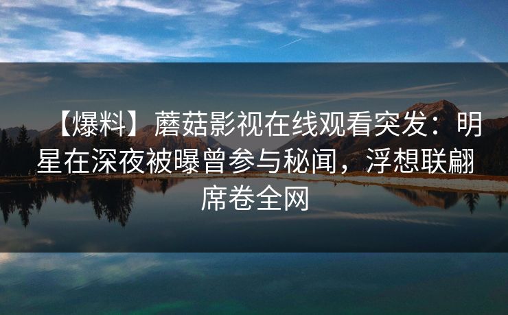 【爆料】蘑菇影视在线观看突发：明星在深夜被曝曾参与秘闻，浮想联翩席卷全网
