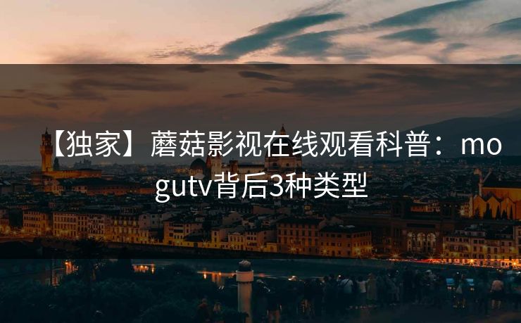 【独家】蘑菇影视在线观看科普：mogutv背后3种类型