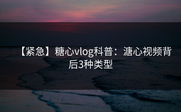 【紧急】糖心vlog科普：溏心视频背后3种类型